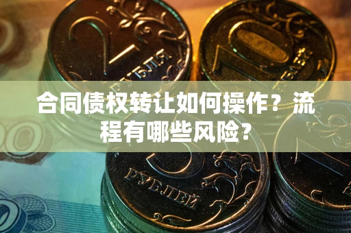 北京合同债权转让如何操作？流程有哪些风险？