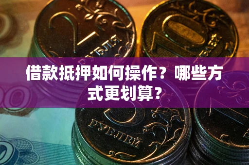 北京借款抵押如何操作？哪些方式更划算？