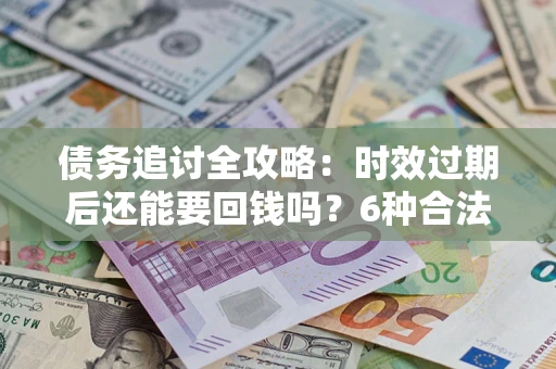 北京债务追讨全攻略：时效过期后还能要回钱吗？6种合法手段助你维权