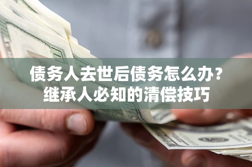 北京债务人去世后债务怎么办？继承人必知的清偿技巧