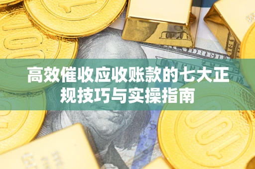 北京高效催收应收账款的七大正规技巧与实操指南