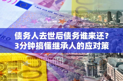 北京债务人去世后债务谁来还？3分钟搞懂继承人的应对策略