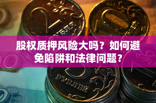 北京股权质押风险大吗？如何避免陷阱和法律问题？
