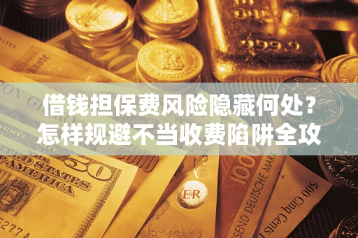 北京借钱担保费风险隐藏何处？怎样规避不当收费陷阱全攻略！