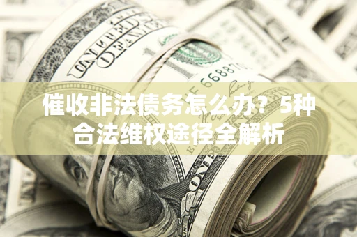 北京催收非法债务怎么办？5种合法维权途径全解析