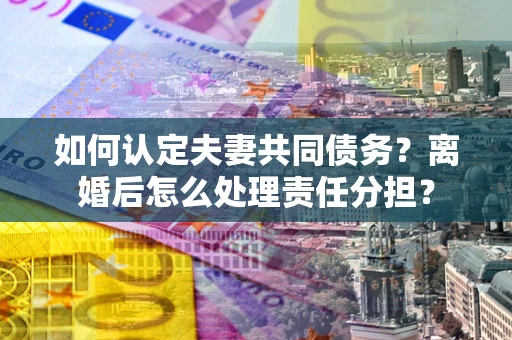 北京如何认定夫妻共同债务？离婚后怎么处理责任分担？