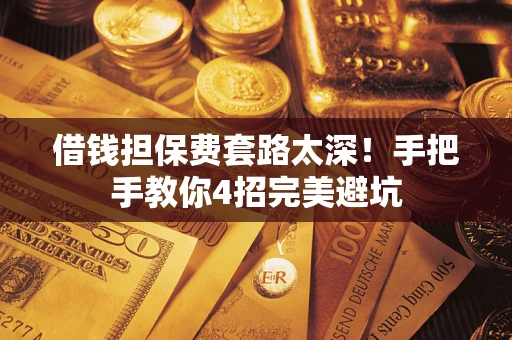 北京借钱担保费套路太深！手把手教你4招完美避坑