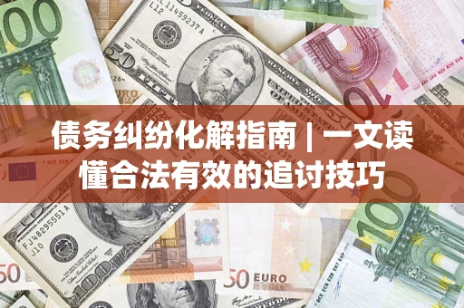 北京债务纠纷化解指南 | 一文读懂合法有效的追讨技巧