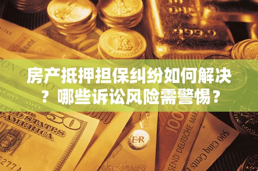 北京房产抵押担保纠纷如何解决？哪些诉讼风险需警惕？