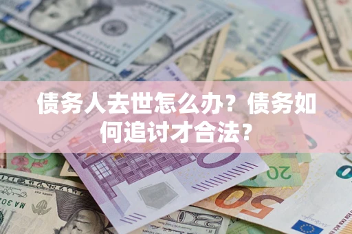 北京债务人去世怎么办？债务如何追讨才合法？
