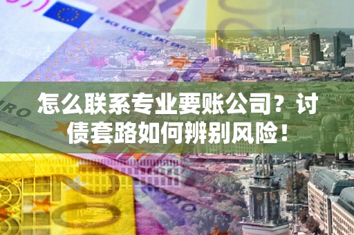 北京怎么联系专业要账公司？讨债套路如何辨别风险！