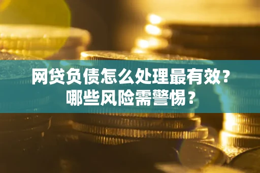 北京网贷负债怎么处理最有效？哪些风险需警惕？