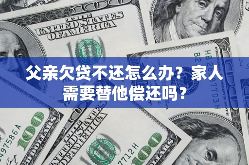 北京父亲欠贷不还怎么办？家人需要替他偿还吗？
