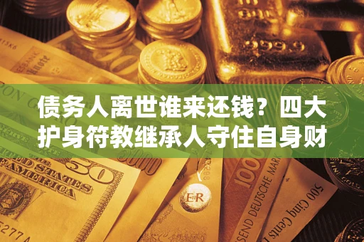 北京债务人离世谁来还钱？四大护身符教继承人守住自身财产
