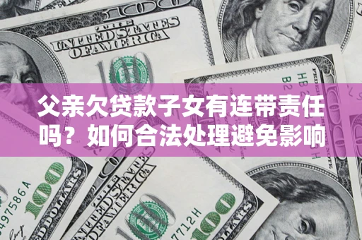 北京父亲欠贷款子女有连带责任吗？如何合法处理避免影响？