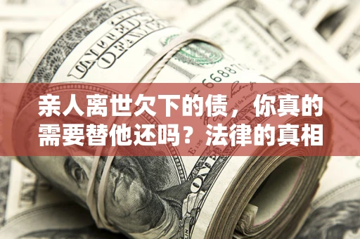 北京亲人离世欠下的债，你真的需要替他还吗？法律的真相或许与你想的不一样