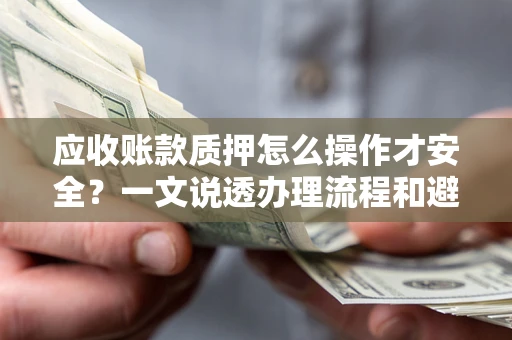 北京应收账款质押怎么操作才安全？一文说透办理流程和避险绝招